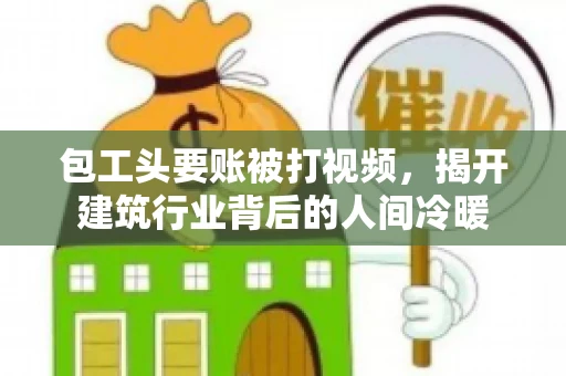 包工头要账被打视频，揭开建筑行业背后的人间冷暖