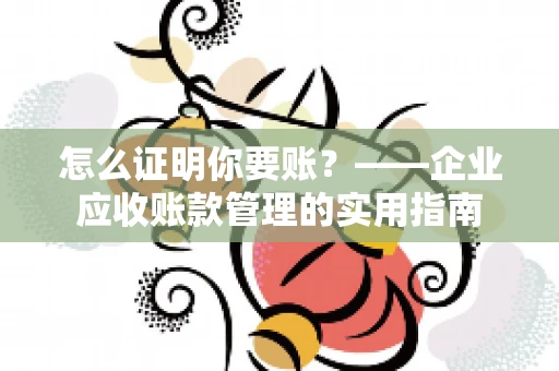 怎么证明你要账？——企业应收账款管理的实用指南