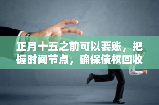 正月十五之前可以要账，把握时间节点，确保债权回收