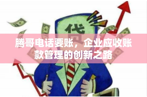 腾哥电话要账，企业应收账款管理的创新之路