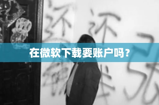 在微软下载要账户吗? 在微软下载要账户吗?