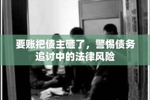 要账把债主砸了，警惕债务追讨中的法律风险