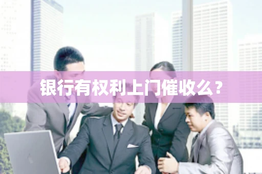 银行有权利上门催收么？