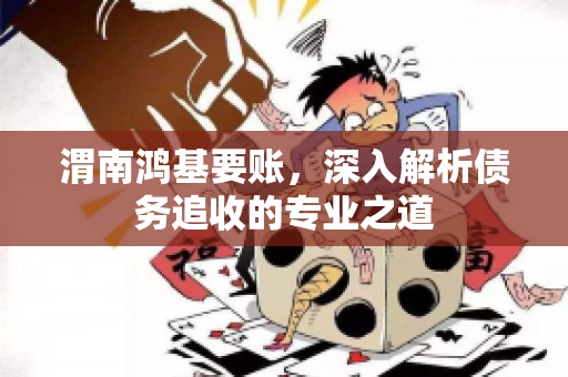 渭南鸿基要账，深入解析债务追收的专业之道