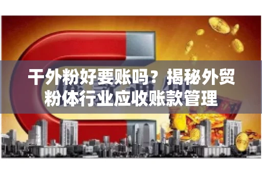 干外粉好要账吗？揭秘外贸粉体行业应收账款管理