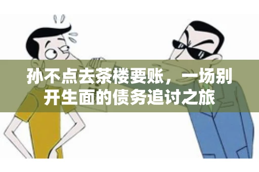 孙不点去茶楼要账，一场别开生面的债务追讨之旅