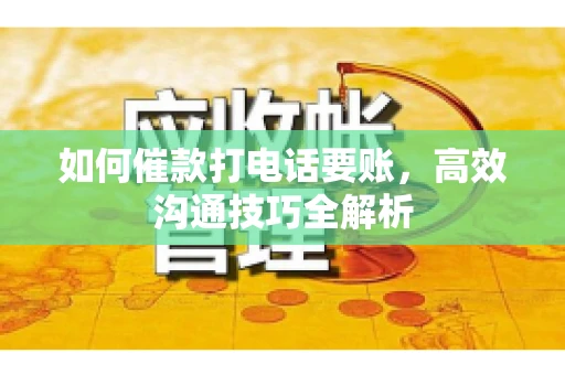如何催款打电话要账，高效沟通技巧全解析