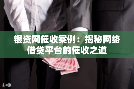 银资网催收案例：揭秘网络借贷平台的催收之道