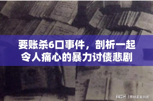 要账杀6口事件，剖析一起令人痛心的暴力讨债悲剧
