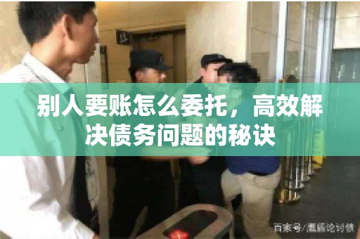 别人要账怎么委托，高效解决债务问题的秘诀