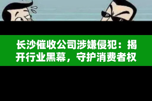 长沙催收公司涉嫌侵犯:揭开行业黑幕,守护消费者权益 长沙催收公司涉嫌侵犯:揭开行业黑幕,守护消费者权益