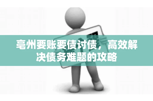 亳州要账要债讨债,高效解决债务难题的攻略 亳州要账要债讨债,高效解决债务难题的攻略
