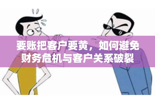 要账把客户要黄,如何避免财务危机与客户关系破裂 要账把客户要黄,如何避免财务危机与客户关系破裂