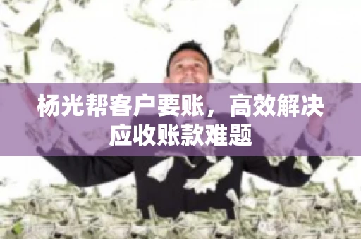 杨光帮客户要账，高效解决应收账款难题