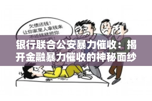 银行联合公安暴力催收:揭开金融暴力催收的神秘面纱 银行联合公安暴力催收:揭开金融暴力催收的神秘面纱