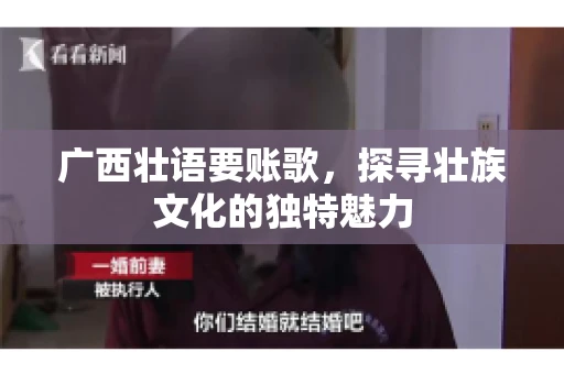 广西壮语要账歌,探寻壮族文化的独特魅力 广西壮语要账歌,探寻壮族文化的独特魅力