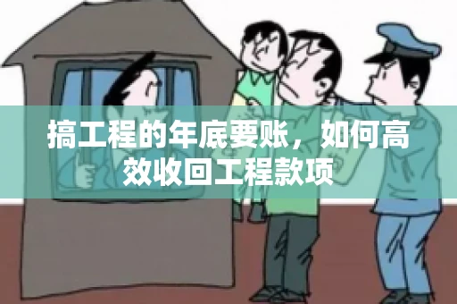 搞工程的年底要账,如何高效收回工程款项 搞工程的年底要账,如何高效收回工程款项