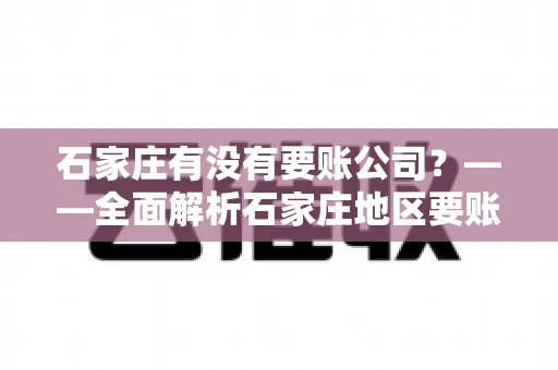 石家庄有没有要账公司？——全面解析石家庄地区要账服务