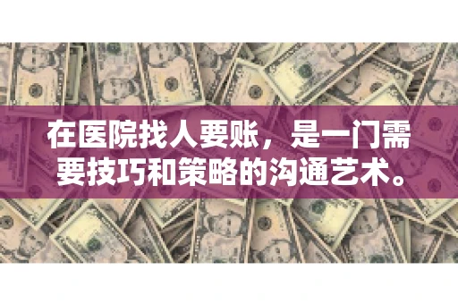 在医院找人要账，是一门需要技巧和策略的沟通艺术。本文将为您提供一些建议和技巧，帮助您在医院环境中更有效地进行账务追收