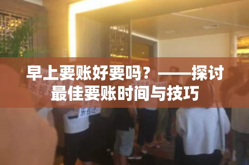 早上要账好要吗？——探讨最佳要账时间与技巧