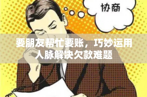要朋友帮忙要账,巧妙运用人脉解决欠款难题 要朋友帮忙要账,巧妙运用人脉解决欠款难题