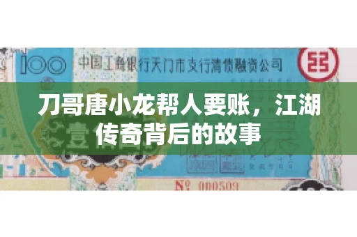 刀哥唐小龙帮人要账,江湖传奇背后的故事 刀哥唐小龙帮人要账,江湖传奇背后的故事