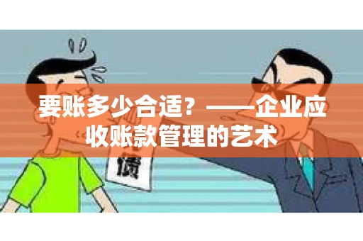 要账多少合适?——企业应收账款管理的艺术 要账多少合适?——企业应收账款管理的艺术