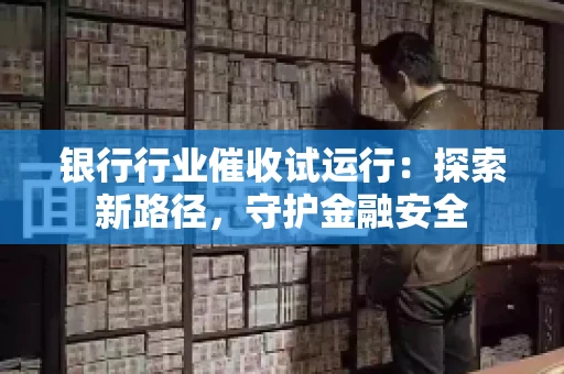 银行行业催收试运行：探索新路径，守护金融安全
