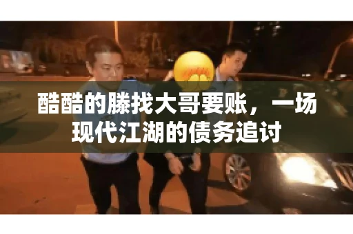 酷酷的滕找大哥要账，一场现代江湖的债务追讨