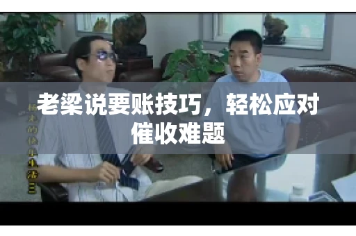 老梁说要账技巧,轻松应对催收难题 老梁说要账技巧,轻松应对催收难题