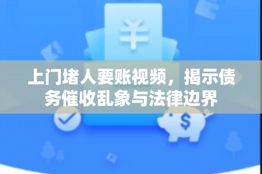 上门堵人要账视频，揭示债务催收乱象与法律边界