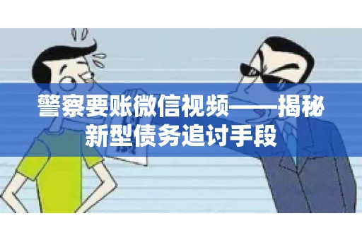 警察要账微信视频——揭秘新型债务追讨手段