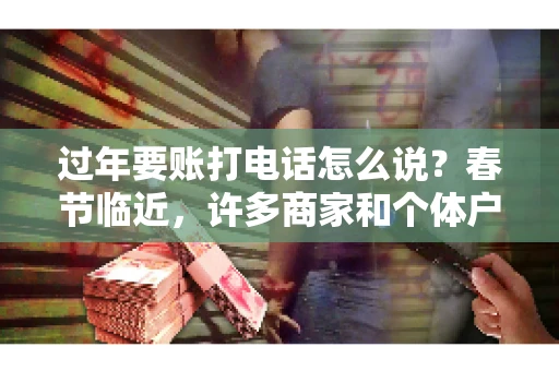 过年要账打电话怎么说？春节临近，许多商家和个体户开始忙碌地整理账目，准备向客户要账。打电话要账是常见的一种方式，但如何开口，如何措辞，往往让人头疼。本文将为您提供一些建议，帮助您在春节期间顺利要账