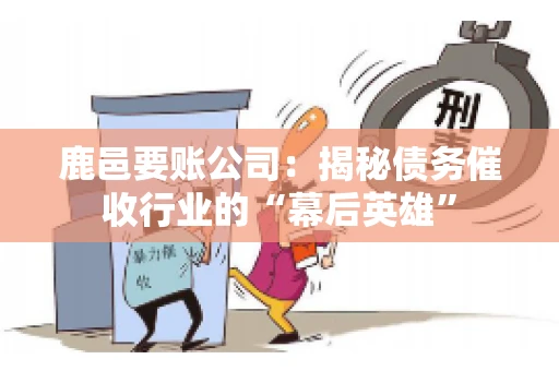鹿邑要账公司：揭秘债务催收行业的“幕后英雄”