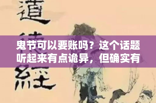鬼节可以要账吗?这个话题听起来有点诡异,但确实有人会问这样的问题。在中国,鬼节,又称中元节,是传统的祭祀节日之一,通常在农历七月十五这一天。那么,在这个特殊的节日里,人们是否可以要账呢?下面,我们就来聊聊这个话题。 鬼节可以要账吗?这个话题听起来有点诡异,但确实有人会问这样的问题。在中国,鬼节,又称中元节,是传统的祭祀节日之一,通常在农历七月十五这一天。那么,在这个特殊的节日里,人们是否可以要账呢?下面,我们就来聊聊这个话题。