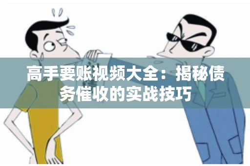 高手要账视频大全：揭秘债务催收的实战技巧