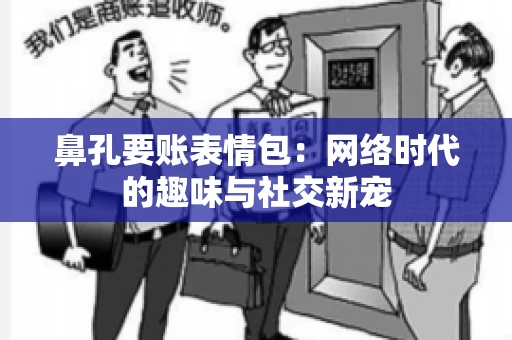 鼻孔要账表情包:网络时代的趣味与社交新宠 鼻孔要账表情包:网络时代的趣味与社交新宠