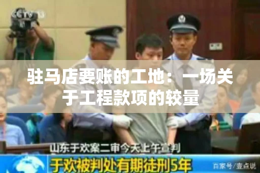 驻马店要账的工地：一场关于工程款项的较量