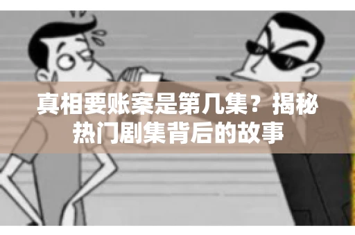 真相要账案是第几集?揭秘热门剧集背后的故事 真相要账案是第几集?揭秘热门剧集背后的故事