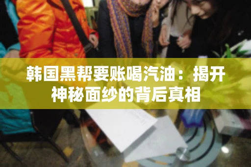 韩国黑帮要账喝汽油:揭开神秘面纱的背后真相 韩国黑帮要账喝汽油:揭开神秘面纱的背后真相