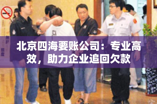 北京四海要账公司:专业高效,助力企业追回欠款 北京四海要账公司:专业高效,助力企业追回欠款