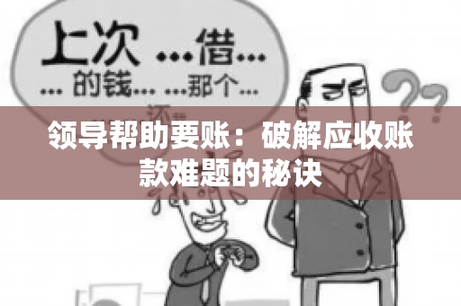 领导帮助要账:破解应收账款难题的秘诀 领导帮助要账:破解应收账款难题的秘诀