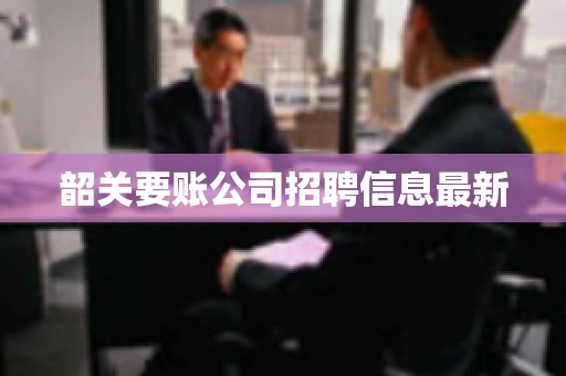 韶关要账公司招聘信息最新