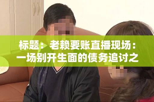 标题：老赖要账直播现场：一场别开生面的债务追讨之旅