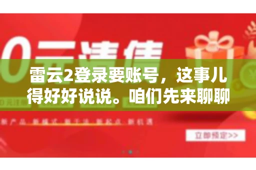 雷云2登录要账号，这事儿得好好说说。咱们先来聊聊，为什么登录游戏要账号？这背后可有不少门道呢。