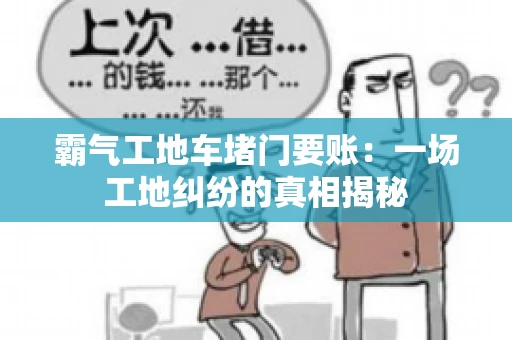 霸气工地车堵门要账:一场工地纠纷的真相揭秘 霸气工地车堵门要账:一场工地纠纷的真相揭秘