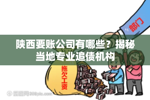 陕西要账公司有哪些？揭秘当地专业追债机构