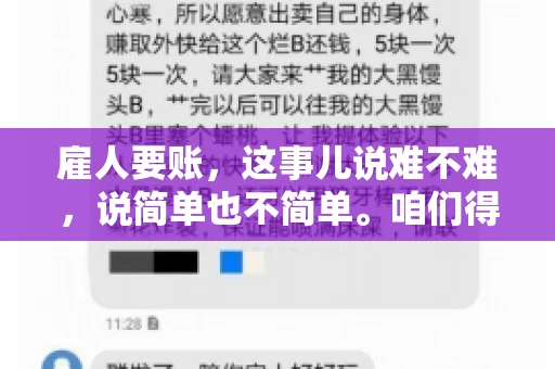 雇人要账,这事儿说难不难,说简单也不简单。咱们得先弄明白,雇人要账,其实就是找个人帮你去催收欠款。这背后涉及到法律、人情、技巧等多方面因素。今天,我就来跟大家聊聊这个话题,希望能帮到那些正在为要账头疼的朋友。 雇人要账,这事儿说难不难,说简单也不简单。咱们得先弄明白,雇人要账,其实就是找个人帮你去催收欠款。这背后涉及到法律、人情、技巧等多方面因素。今天,我就来跟大家聊聊这个话题,希望能帮到那些正在为要账头疼的朋友。