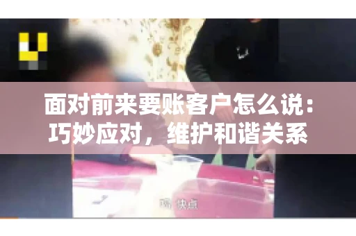面对前来要账客户怎么说:巧妙应对,维护和谐关系 面对前来要账客户怎么说:巧妙应对,维护和谐关系