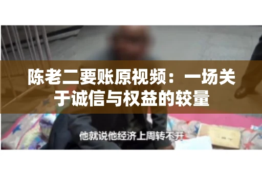 陈老二要账原视频：一场关于诚信与权益的较量